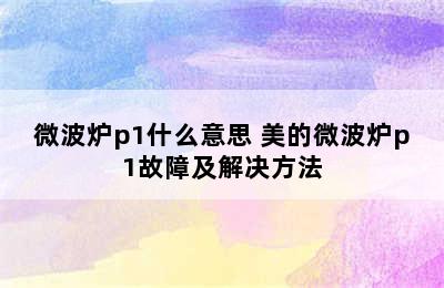 微波炉p1什么意思 美的微波炉p1故障及解决方法